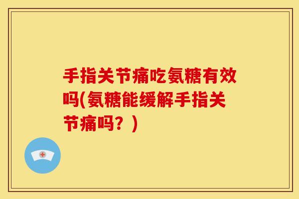 手指关节痛吃氨糖有效吗(氨糖能缓解手指关节痛吗？)