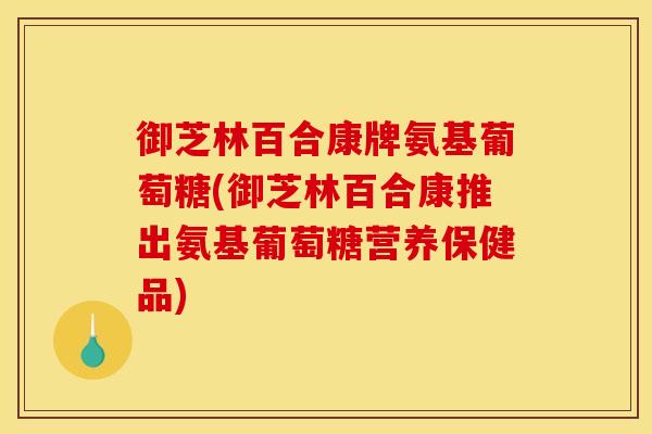 御芝林百合康牌氨基葡萄糖(御芝林百合康推出氨基葡萄糖营养保健品)