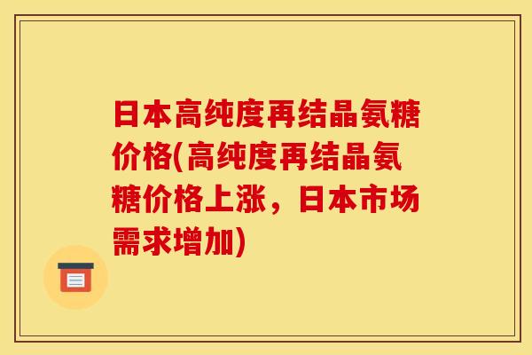 日本高纯度再结晶氨糖价格(高纯度再结晶氨糖价格上涨，日本市场需求增加)