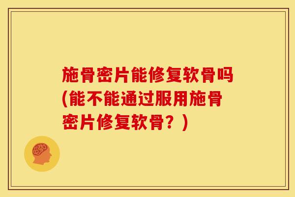 施骨密片能修复软骨吗(能不能通过服用施骨密片修复软骨？)