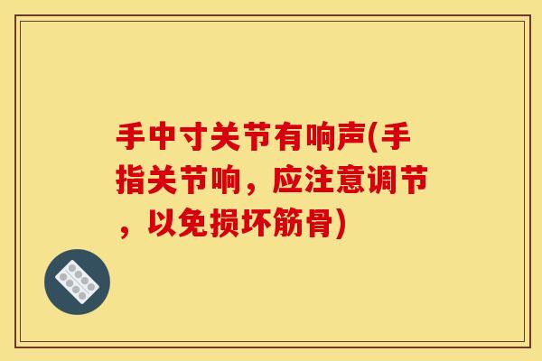 手中寸关节有响声(手指关节响，应注意调节，以免损坏筋骨)-第1张图片-关节骑士