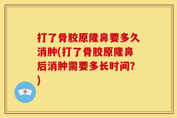 打了骨胶原隆鼻要多久消肿(打了骨胶原隆鼻后消肿需要多长时间？)