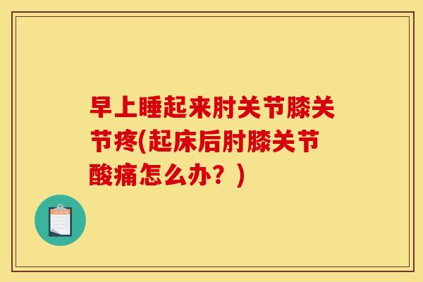 早上睡起来肘关节膝关节疼(起床后肘膝关节酸痛怎么办？)