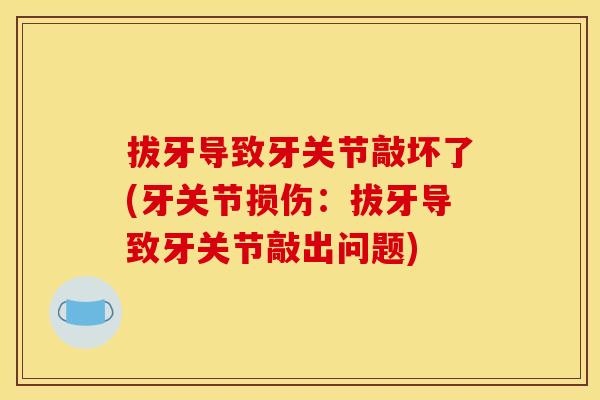 拔牙导致牙关节敲坏了(牙关节损伤：拔牙导致牙关节敲出问题)