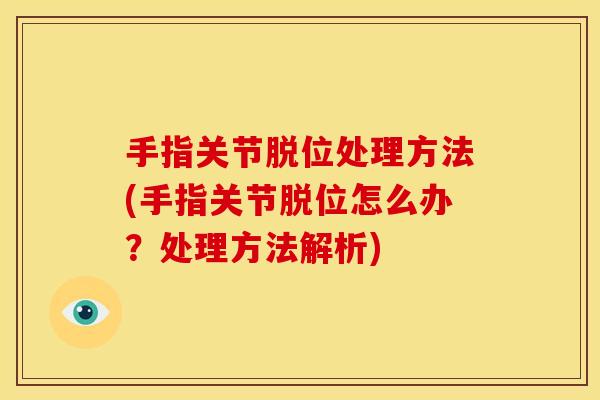 手指关节脱位处理方法(手指关节脱位怎么办？处理方法解析)