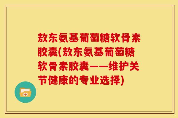 敖东氨基葡萄糖软骨素胶囊(敖东氨基葡萄糖软骨素胶囊——维护关节健康的专业选择)