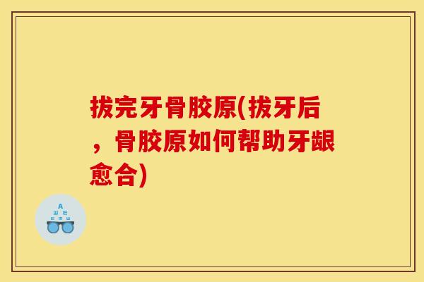 拔完牙骨胶原(拔牙后，骨胶原如何帮助牙龈愈合)