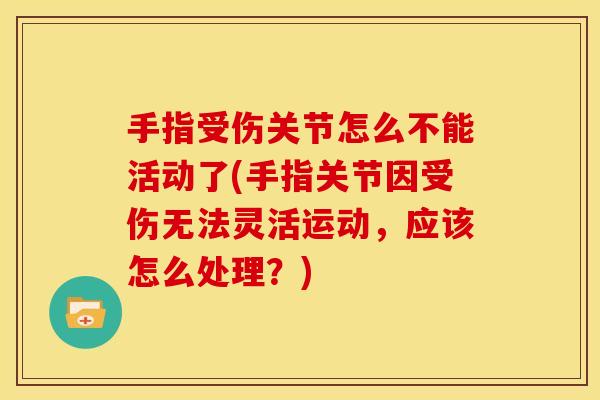 手指受伤关节怎么不能活动了(手指关节因受伤无法灵活运动，应该怎么处理？)