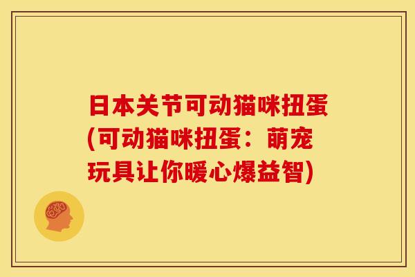 日本关节可动猫咪扭蛋(可动猫咪扭蛋：萌宠玩具让你暖心爆益智)