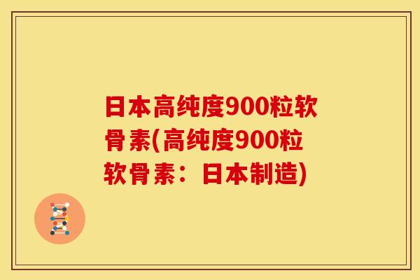 日本高纯度900粒软骨素(高纯度900粒软骨素：日本制造)