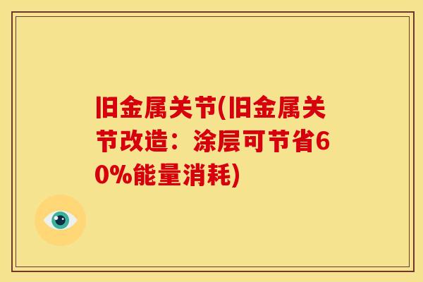 旧金属关节(旧金属关节改造：涂层可节省60%能量消耗)