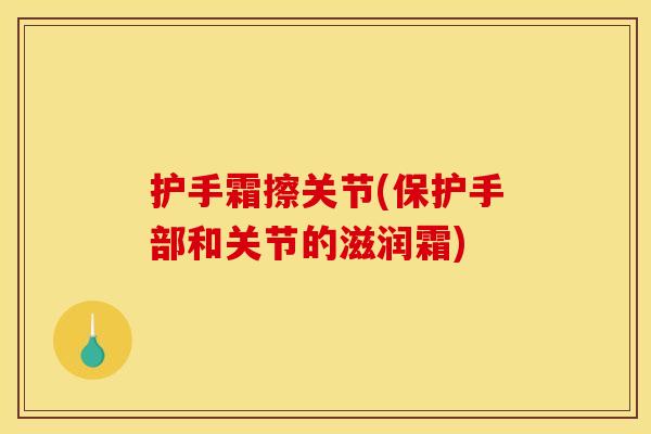 护手霜擦关节(保护手部和关节的滋润霜)