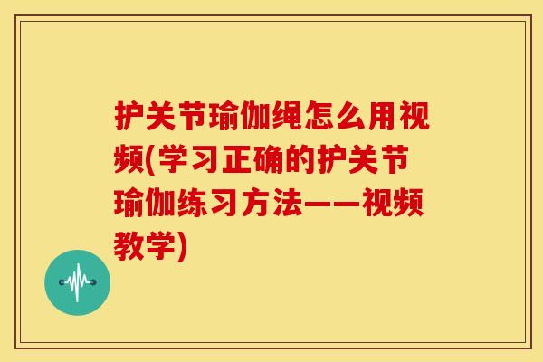护关节瑜伽绳怎么用视频(学习正确的护关节瑜伽练习方法——视频教学)