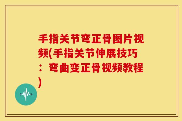 手指关节弯正骨图片视频(手指关节伸展技巧：弯曲变正骨视频教程)