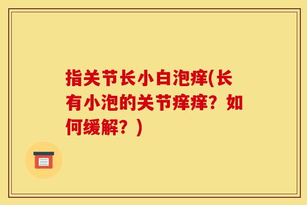 指关节长小白泡痒(长有小泡的关节痒痒？如何缓解？)