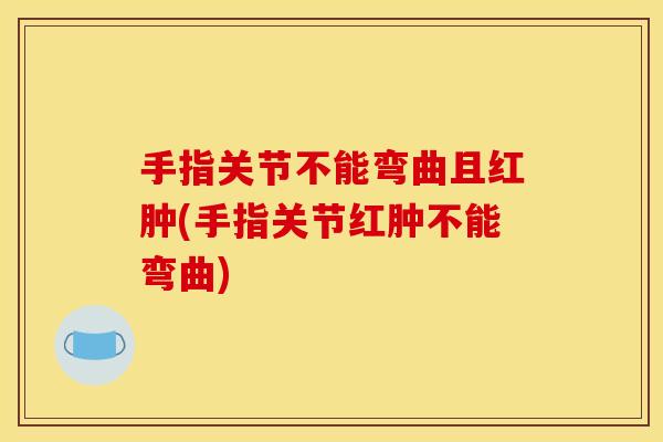 手指关节不能弯曲且红肿(手指关节红肿不能弯曲)