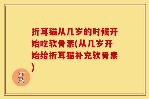 折耳猫从几岁的时候开始吃软骨素(从几岁开始给折耳猫补充软骨素)