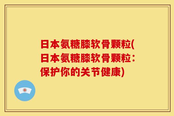 日本氨糖膝软骨颗粒(日本氨糖膝软骨颗粒：保护你的关节健康)