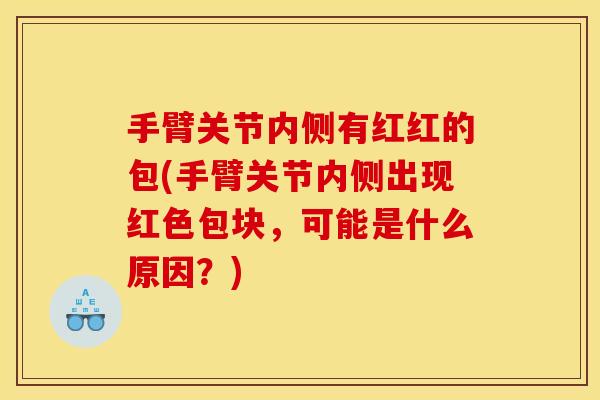 手臂关节内侧有红红的包(手臂关节内侧出现红色包块，可能是什么原因？)