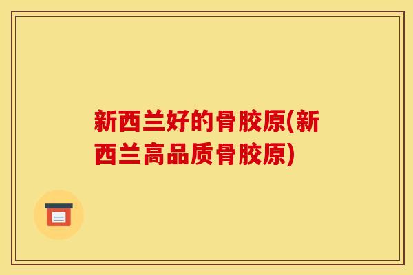 新西兰好的骨胶原(新西兰高品质骨胶原)