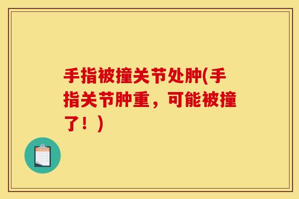 手指被撞关节处肿(手指关节肿重，可能被撞了！)