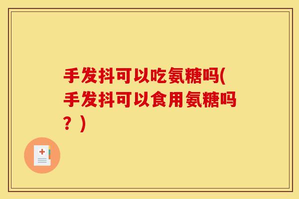 手发抖可以吃氨糖吗(手发抖可以食用氨糖吗？)