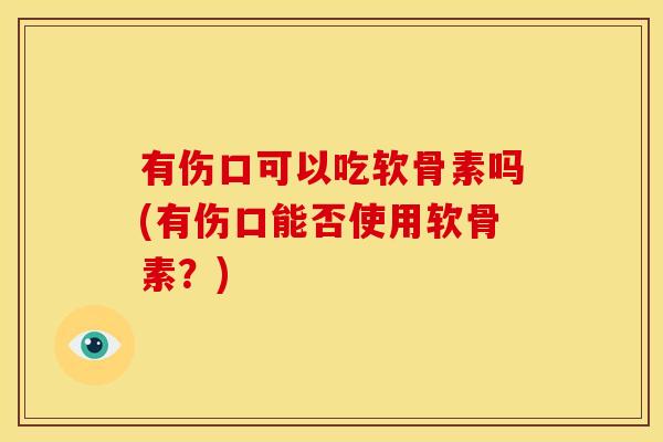 有伤口可以吃软骨素吗(有伤口能否使用软骨素？)