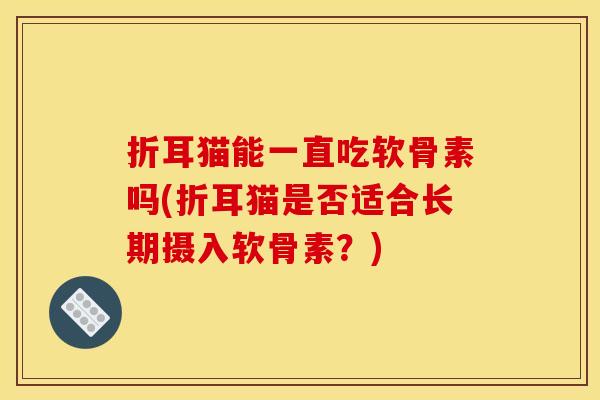折耳猫能一直吃软骨素吗(折耳猫是否适合长期摄入软骨素？)