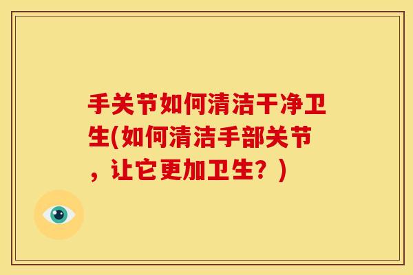 手关节如何清洁干净卫生(如何清洁手部关节,让它更加卫生?)-第1张图片-关节骑士 手关节如何清洁干净卫生(如何清洁手部关节,让它更加卫生?)-第1张图片-关节骑士