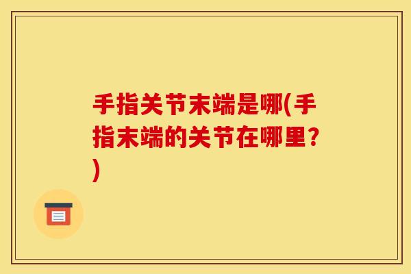 手指关节末端是哪(手指末端的关节在哪里？)