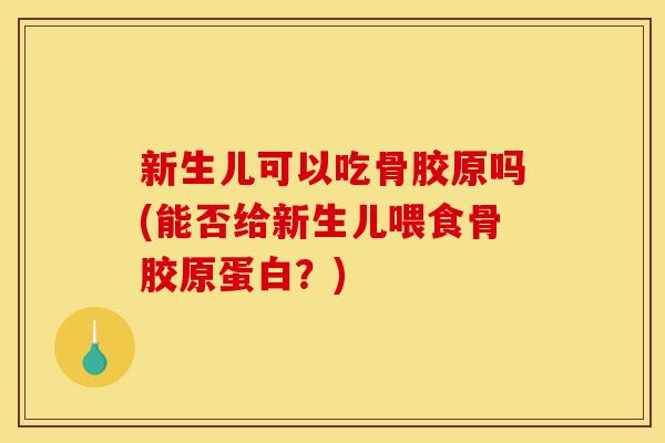新生儿可以吃骨胶原吗(能否给新生儿喂食骨胶原蛋白？)