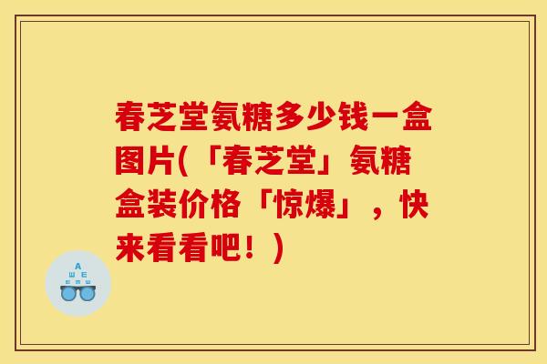 春芝堂氨糖多少钱一盒图片(「春芝堂」氨糖盒装价格「惊爆」，快来看看吧！)