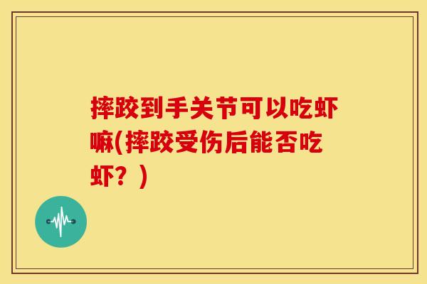 摔跤到手关节可以吃虾嘛(摔跤受伤后能否吃虾？)