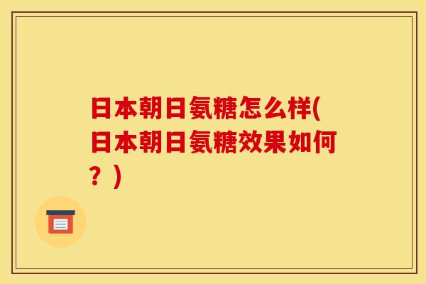 日本朝日氨糖怎么样(日本朝日氨糖效果如何？)