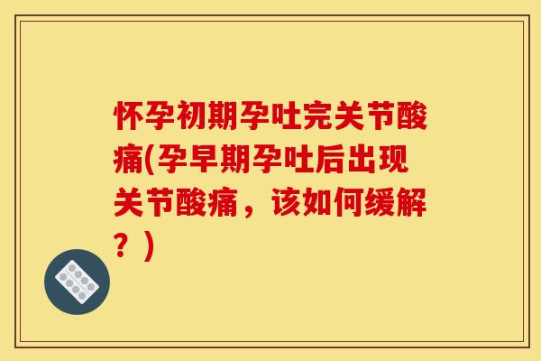 怀孕初期孕吐完关节酸痛(孕早期孕吐后出现关节酸痛，该如何缓解？)