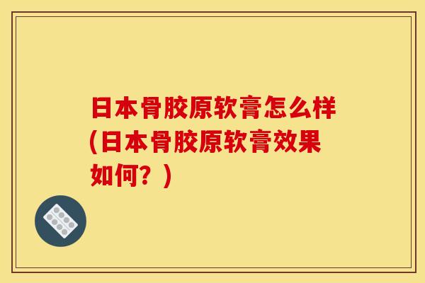日本骨胶原软膏怎么样(日本骨胶原软膏效果如何？)