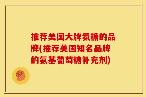 推荐美国大牌氨糖的品牌(推荐美国知名品牌的氨基葡萄糖补充剂)