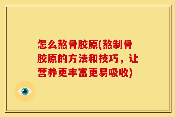 怎么熬骨胶原(熬制骨胶原的方法和技巧，让营养更丰富更易吸收)