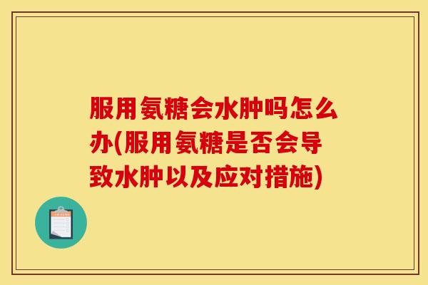 服用氨糖会水肿吗怎么办(服用氨糖是否会导致水肿以及应对措施)