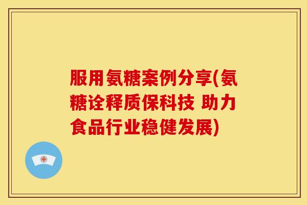 服用氨糖案例分享(氨糖诠释质保科技 助力食品行业稳健发展)