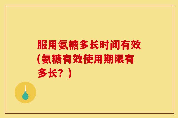 服用氨糖多长时间有效(氨糖有效使用期限有多长？)