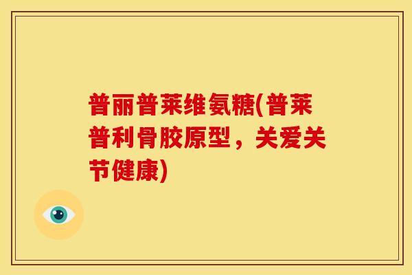 普丽普莱维氨糖(普莱普利骨胶原型，关爱关节健康)