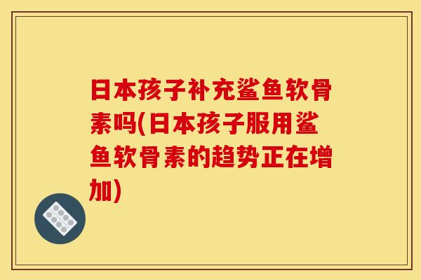 日本孩子补充鲨鱼软骨素吗(日本孩子服用鲨鱼软骨素的趋势正在增加)