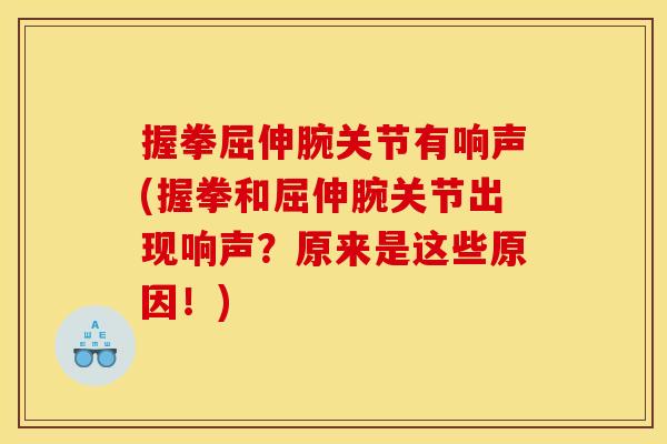 握拳屈伸腕关节有响声(握拳和屈伸腕关节出现响声？原来是这些原因！)