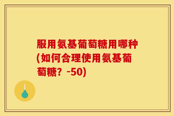 服用氨基葡萄糖用哪种(如何合理使用氨基葡萄糖？-50)