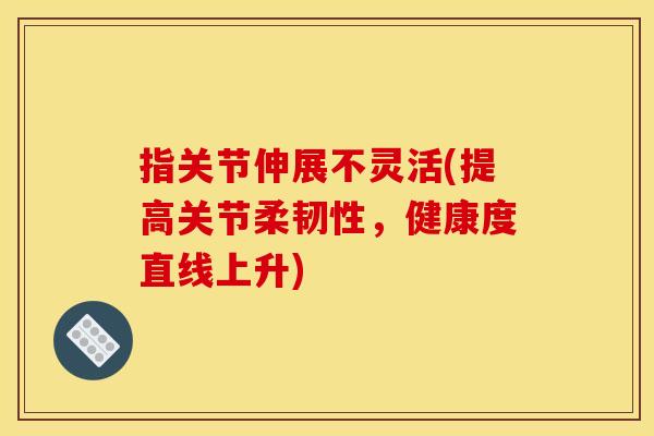 指关节伸展不灵活(提高关节柔韧性，健康度直线上升)