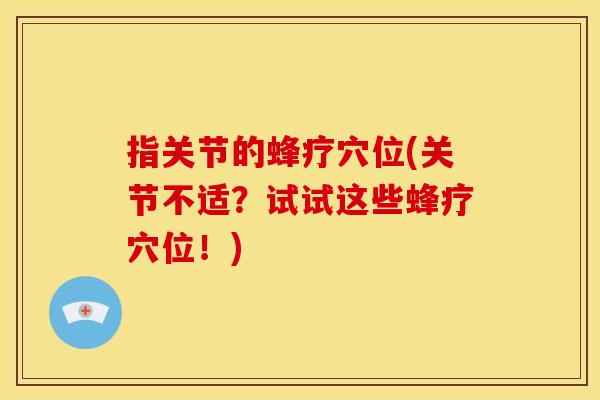 指关节的蜂疗穴位(关节不适？试试这些蜂疗穴位！)