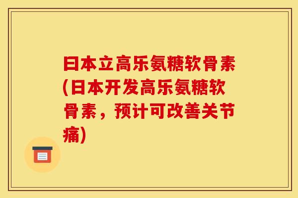 曰本立高乐氨糖软骨素(日本开发高乐氨糖软骨素，预计可改善关节痛)