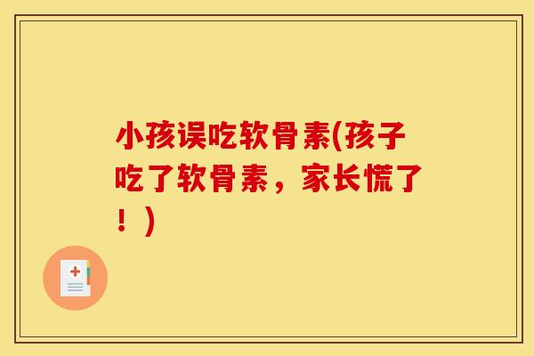 小孩误吃软骨素(孩子吃了软骨素，家长慌了！)