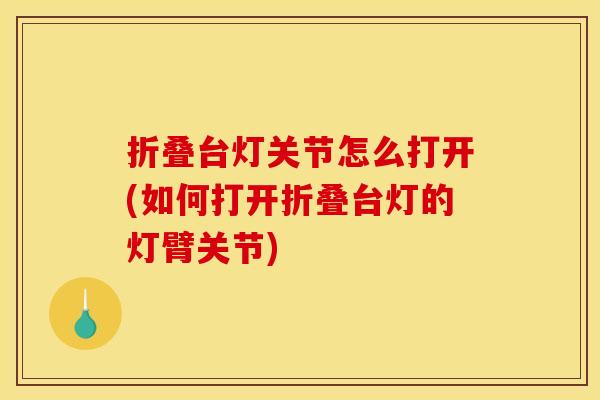折叠台灯关节怎么打开(如何打开折叠台灯的灯臂关节)